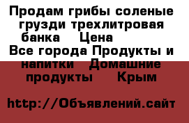 Продам грибы соленые грузди трехлитровая банка  › Цена ­ 1 300 - Все города Продукты и напитки » Домашние продукты   . Крым